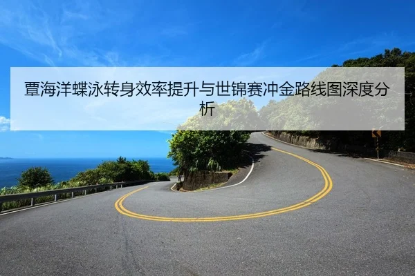 覃海洋蝶泳转身效率提升与世锦赛冲金路线图深度分析