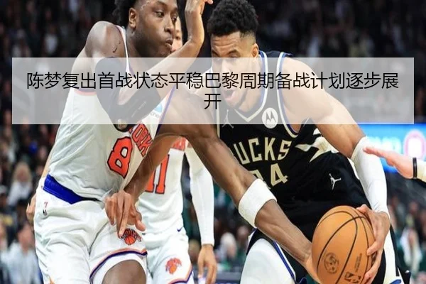 陈梦复出首战状态平稳巴黎周期备战计划逐步展开